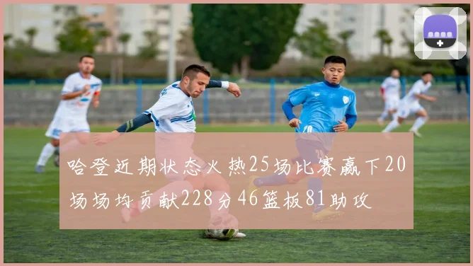 哈登近期状态火热25场比赛赢下20场场均贡献228分46篮板81助攻