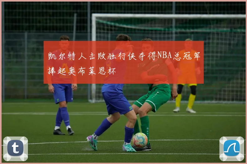 凯尔特人击败独行侠夺得NBA总冠军捧起奥布莱恩杯