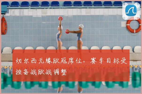 切尔西无缘欧冠席位,赛季目标受挫备战欧战调整