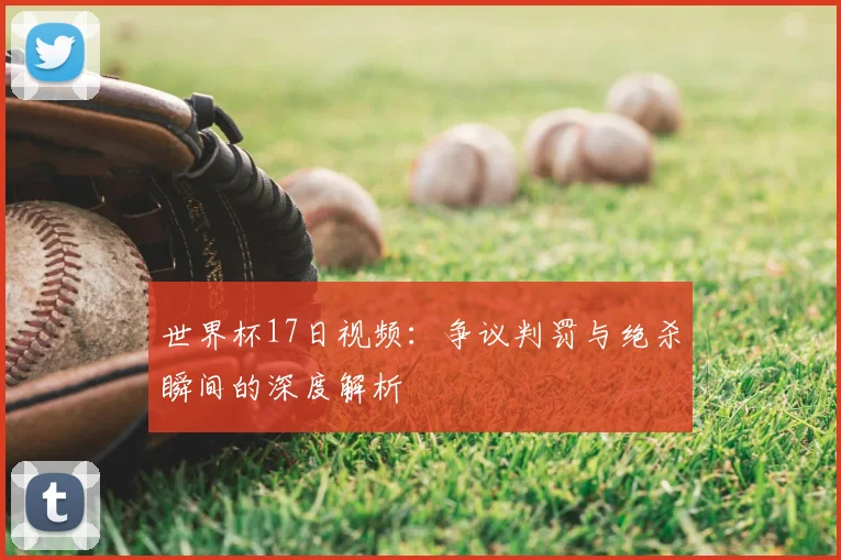 世界杯17日视频：争议判罚与绝杀瞬间的深度解析