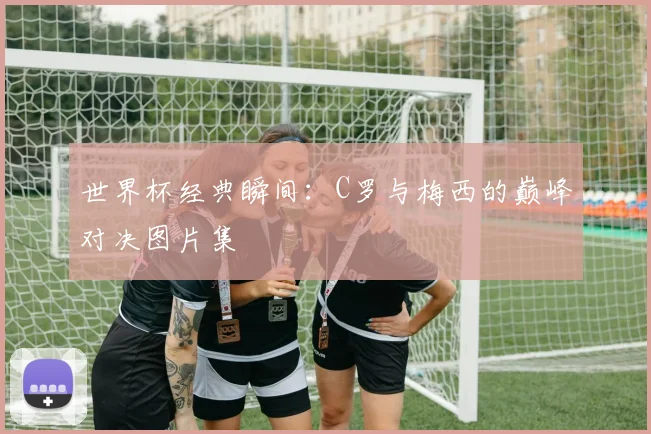 世界杯经典瞬间：C罗与梅西的巅峰对决图片集