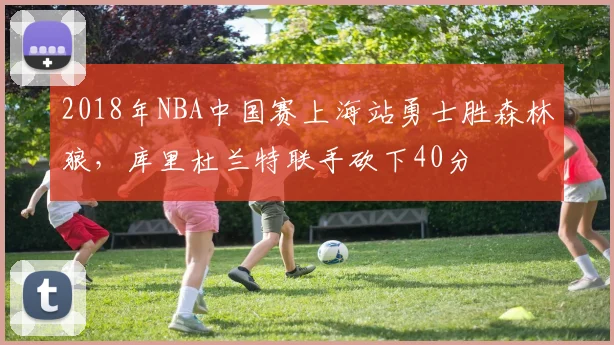 2018年NBA中国赛上海站勇士胜森林狼，库里杜兰特联手砍下40分