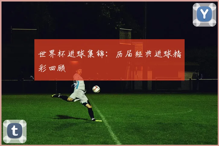 世界杯进球集锦：历届经典进球精彩回顾