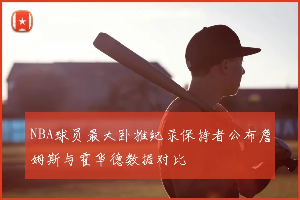 NBA球员最大卧推纪录保持者公布詹姆斯与霍华德数据对比