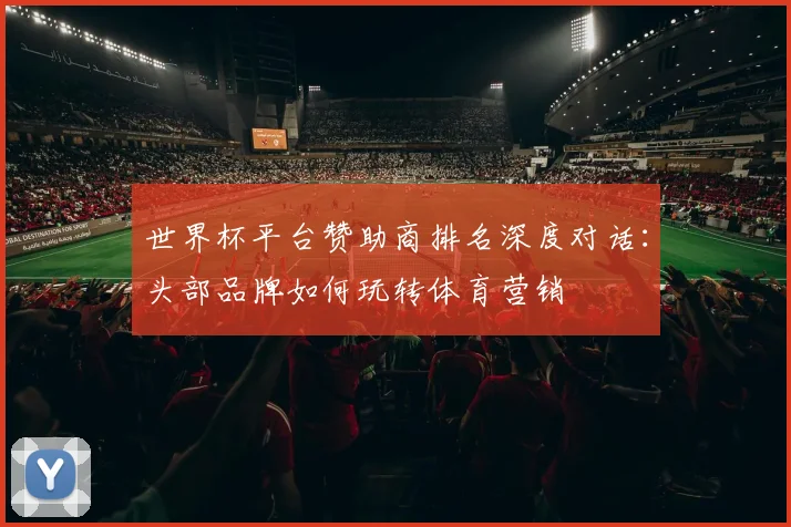 世界杯平台赞助商排名深度对话：头部品牌如何玩转体育营销