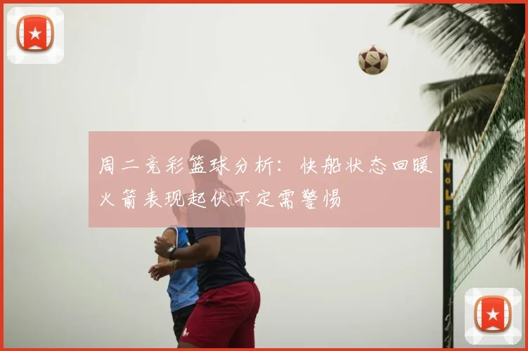 周二竞彩篮球分析:快船状态回暖火箭表现起伏不定需警惕