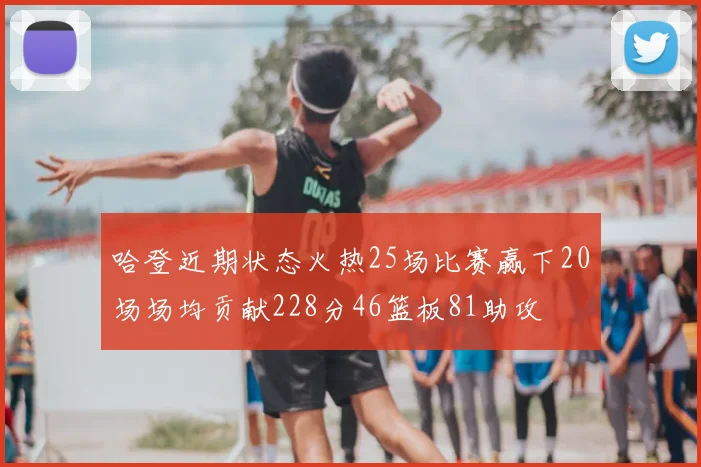 哈登近期状态火热25场比赛赢下20场场均贡献228分46篮板81助攻
