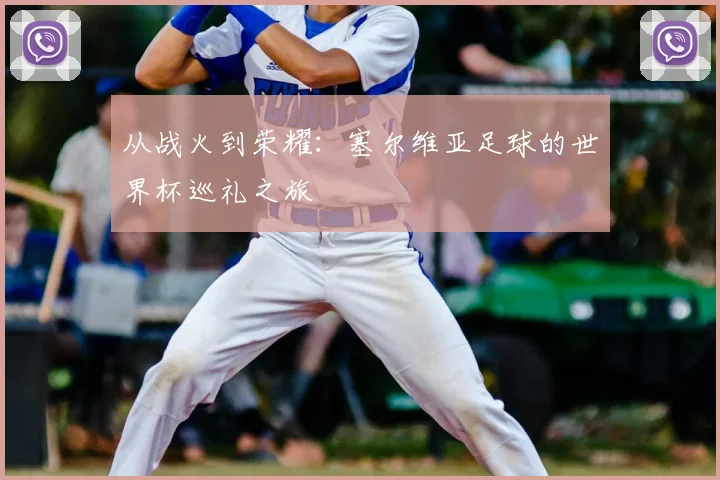 从战火到荣耀：塞尔维亚足球的世界杯巡礼之旅