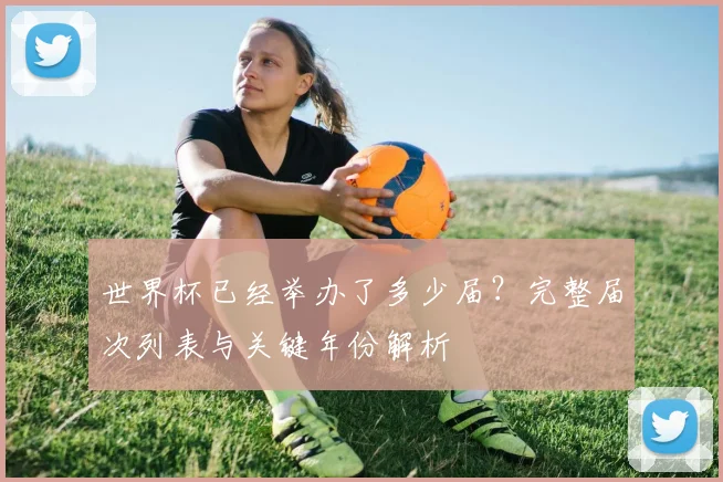 世界杯已经举办了多少届？完整届次列表与关键年份解析