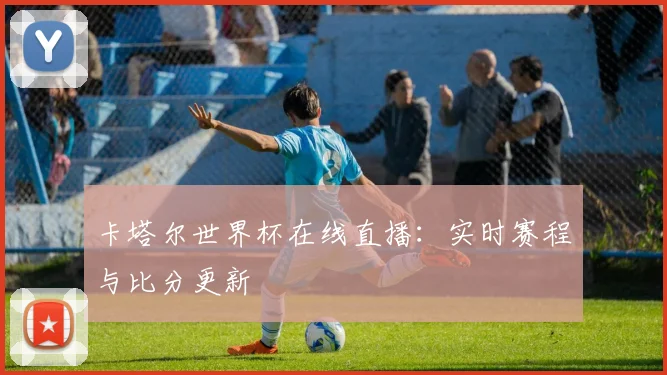 卡塔尔世界杯在线直播：实时赛程与比分更新