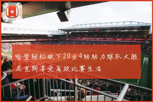 哈登轻松砍下20分4助助力球队大胜尼克斯享受高效比赛生活