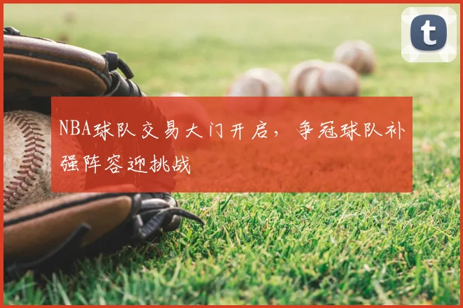 NBA球队交易大门开启，争冠球队补强阵容迎挑战