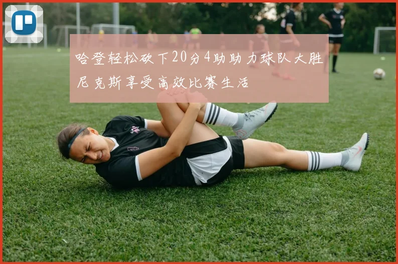哈登轻松砍下20分4助助力球队大胜尼克斯享受高效比赛生活