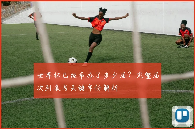 世界杯已经举办了多少届？完整届次列表与关键年份解析