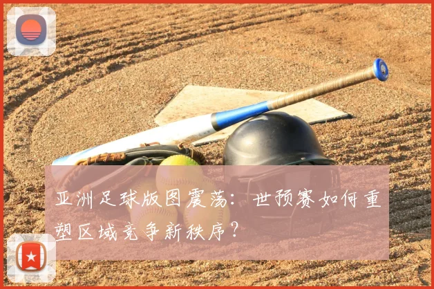 亚洲足球版图震荡：世预赛如何重塑区域竞争新秩序？