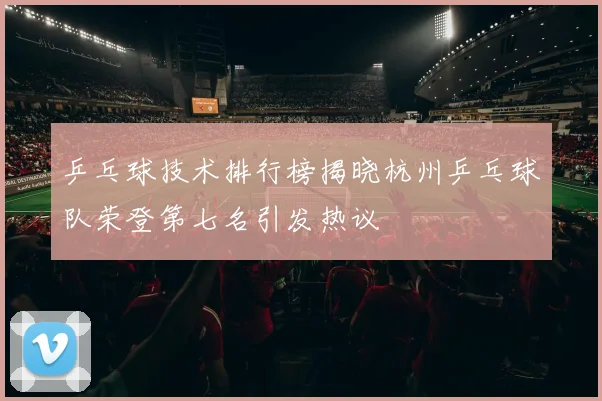 乒乓球技术排行榜揭晓杭州乒乓球队荣登第七名引发热议