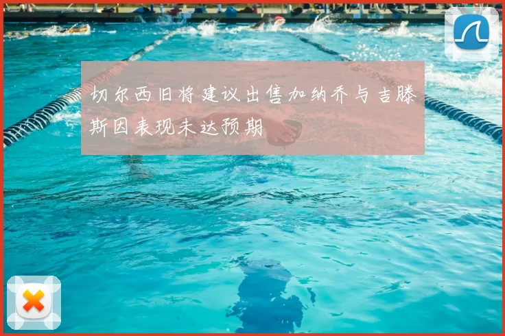 切尔西旧将建议出售加纳乔与吉滕斯因表现未达预期