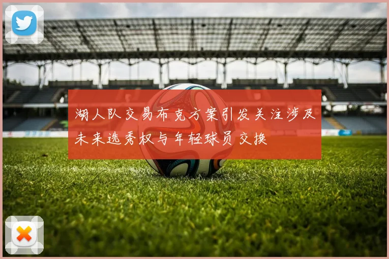 湖人队交易布克方案引发关注涉及未来选秀权与年轻球员交换