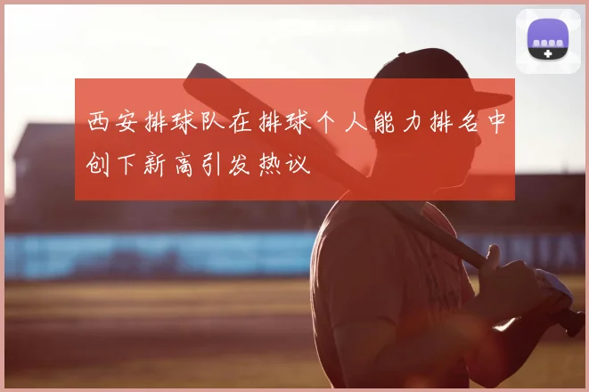 西安排球队在排球个人能力排名中创下新高引发热议