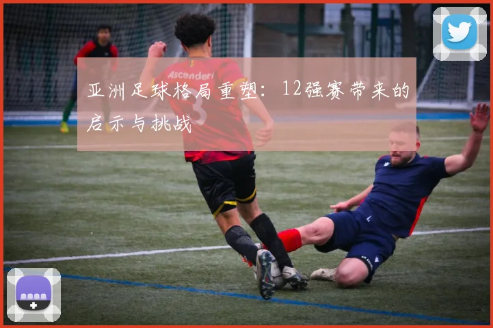 亚洲足球格局重塑：12强赛带来的启示与挑战