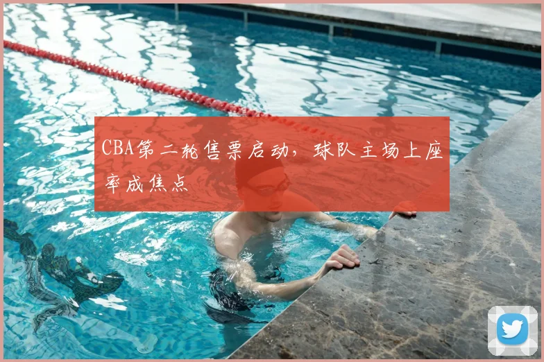 CBA第二轮售票启动,球队主场上座率成焦点