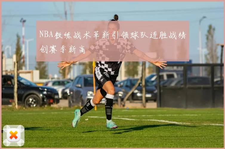 NBA教练战术革新引领球队连胜战绩创赛季新高