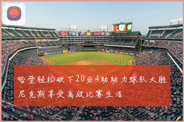 哈登轻松砍下20分4助助力球队大胜尼克斯享受高效比赛生活