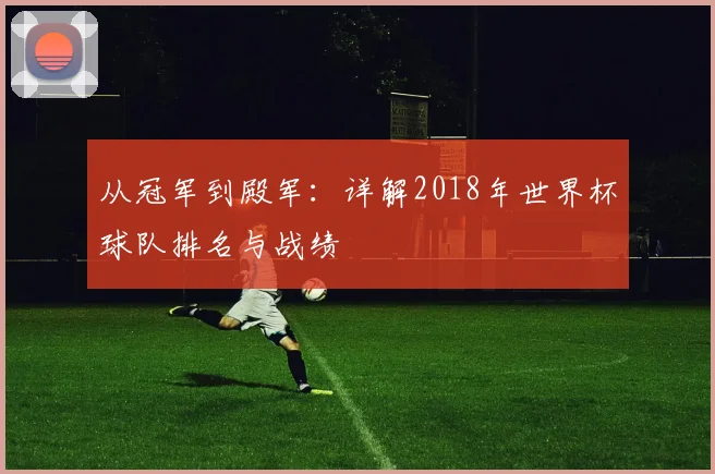 从冠军到殿军：详解2018年世界杯球队排名与战绩