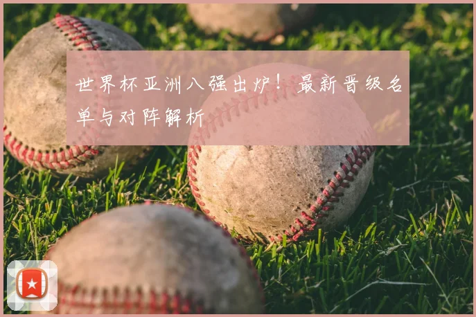 世界杯亚洲八强出炉！最新晋级名单与对阵解析
