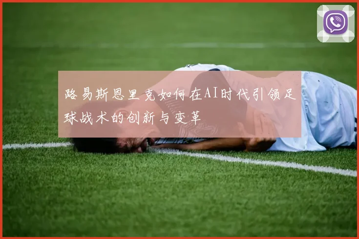 路易斯恩里克如何在AI时代引领足球战术的创新与变革