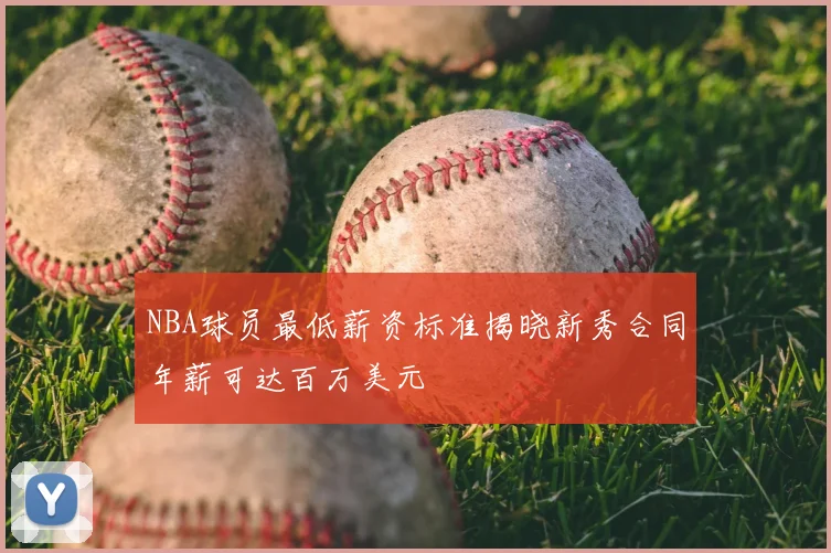 NBA球员最低薪资标准揭晓新秀合同年薪可达百万美元