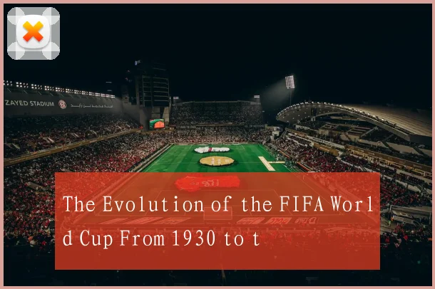 The Evolution of the FIFA World Cup From 1930 to t