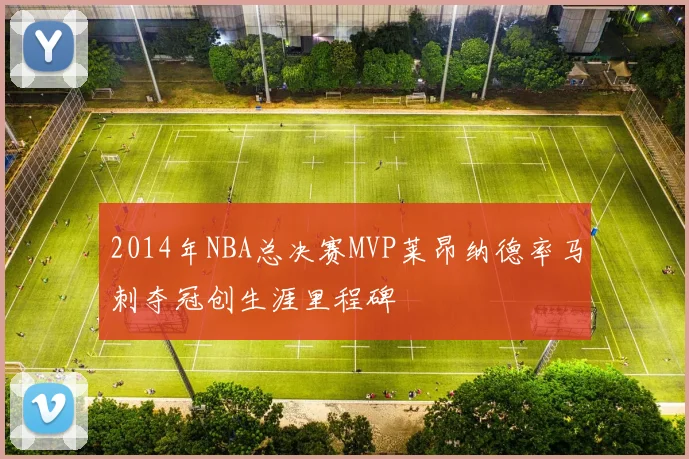 2014年NBA总决赛MVP莱昂纳德率马刺夺冠创生涯里程碑