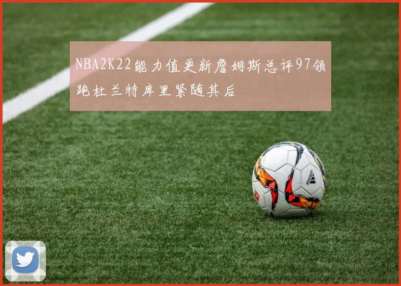 NBA2K22能力值更新詹姆斯总评97领跑杜兰特库里紧随其后