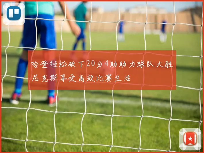 哈登轻松砍下20分4助助力球队大胜尼克斯享受高效比赛生活
