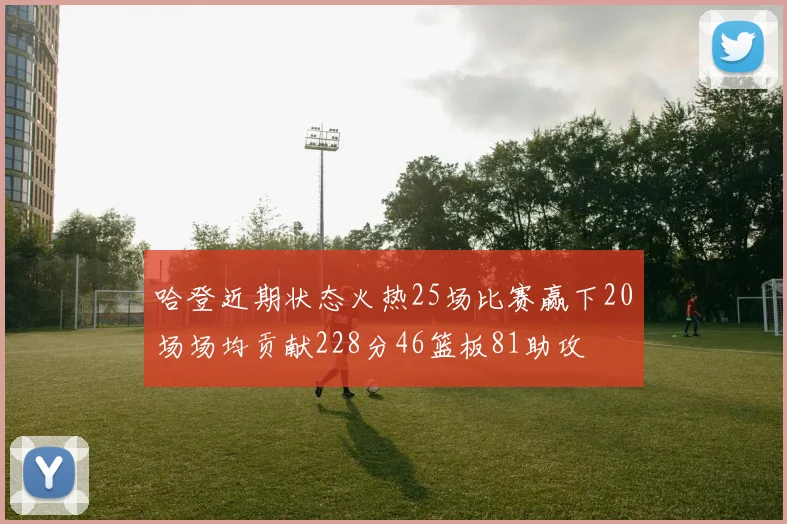 哈登近期状态火热25场比赛赢下20场场均贡献228分46篮板81助攻
