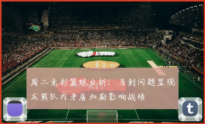周二竞彩篮球分析:马刺问题显现灰熊队内矛盾加剧影响战绩