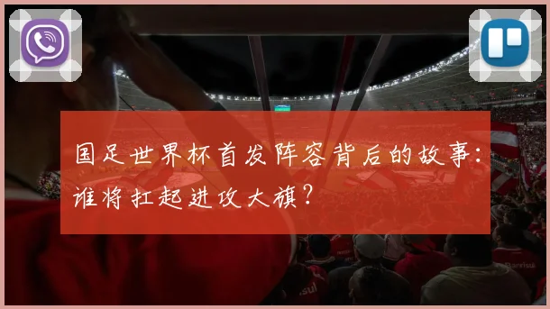 国足世界杯首发阵容背后的故事：谁将扛起进攻大旗？