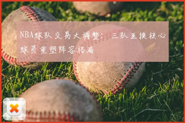 NBA球队交易大调整：三队互换核心球员重塑阵容格局