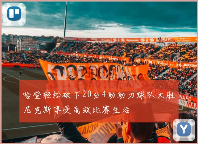 哈登轻松砍下20分4助助力球队大胜尼克斯享受高效比赛生活