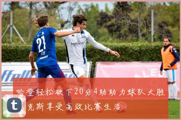 哈登轻松砍下20分4助助力球队大胜尼克斯享受高效比赛生活