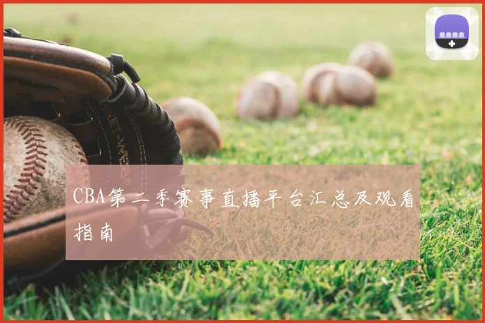 CBA第二季赛事直播平台汇总及观看指南