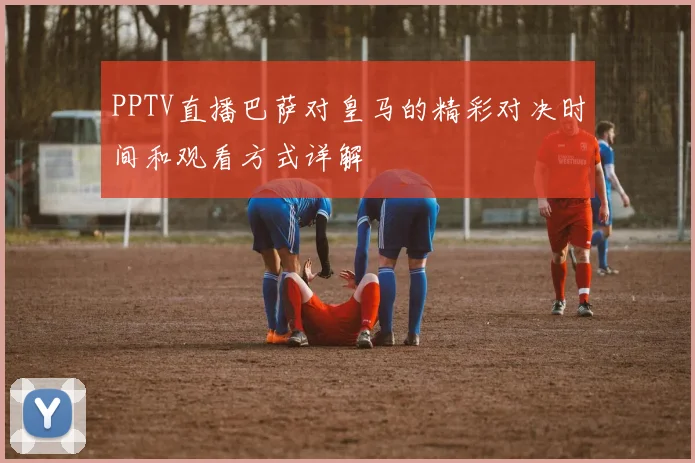 PPTV直播巴萨对皇马的精彩对决时间和观看方式详解