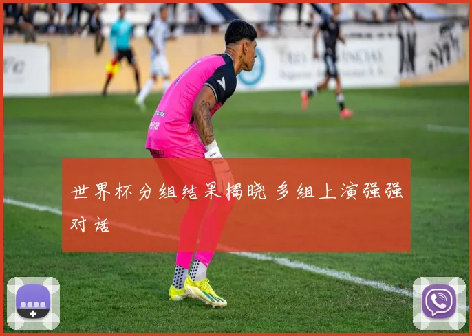 世界杯分组结果揭晓 多组上演强强对话