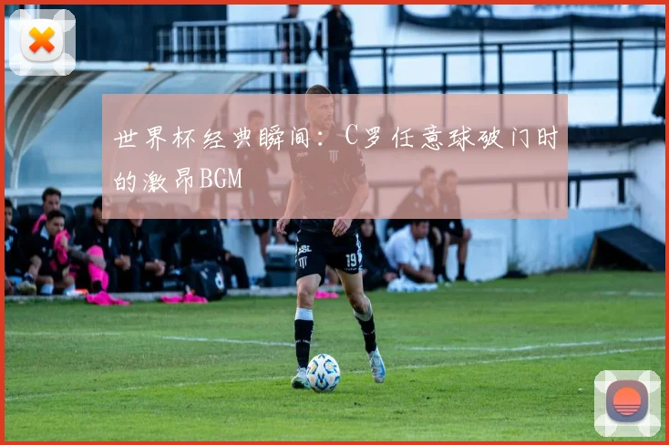 世界杯经典瞬间：C罗任意球破门时的激昂BGM