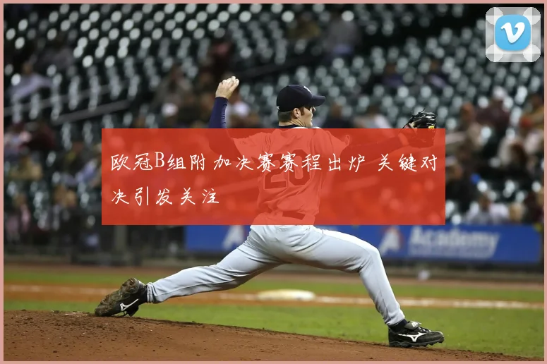 欧冠B组附加决赛赛程出炉 关键对决引发关注