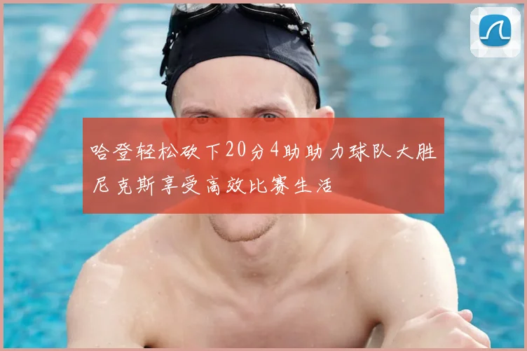 哈登轻松砍下20分4助助力球队大胜尼克斯享受高效比赛生活