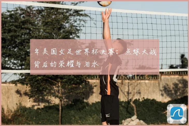 年美国女足世界杯决赛：点球大战背后的荣耀与泪水
