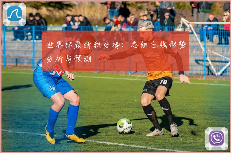 世界杯最新积分榜:各组出线形势分析与预测