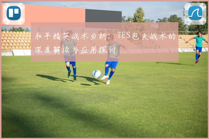 和平精英战术分析：TES包夹战术的深度解读与应用探讨